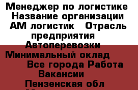 Менеджер по логистике › Название организации ­ АМ-логистик › Отрасль предприятия ­ Автоперевозки › Минимальный оклад ­ 25 000 - Все города Работа » Вакансии   . Пензенская обл.,Мокшанский р-н